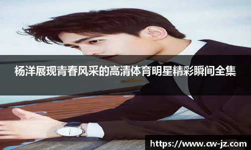 杨洋展现青春风采的高清体育明星精彩瞬间全集