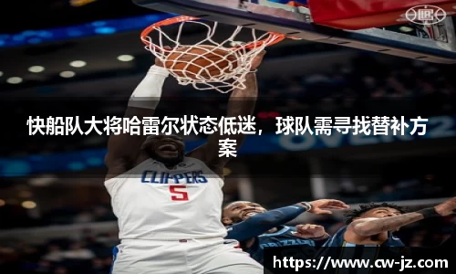 快船队大将哈雷尔状态低迷，球队需寻找替补方案