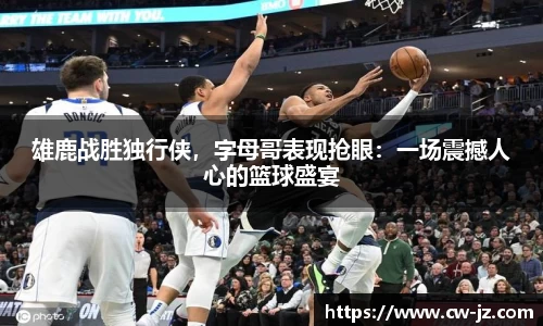 雄鹿战胜独行侠，字母哥表现抢眼：一场震撼人心的篮球盛宴