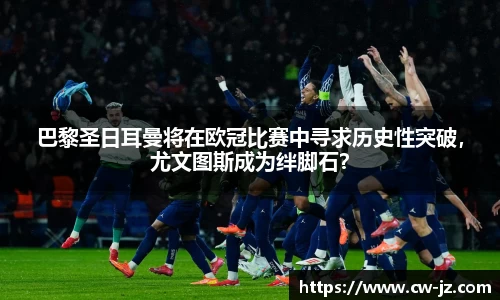 巴黎圣日耳曼将在欧冠比赛中寻求历史性突破，尤文图斯成为绊脚石？