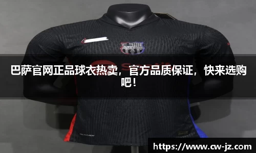 巴萨官网正品球衣热卖，官方品质保证，快来选购吧！