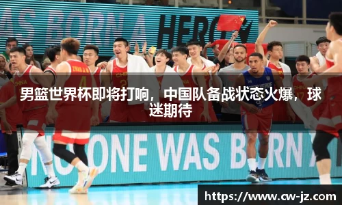 男篮世界杯即将打响，中国队备战状态火爆，球迷期待