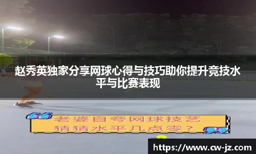 赵秀英独家分享网球心得与技巧助你提升竞技水平与比赛表现