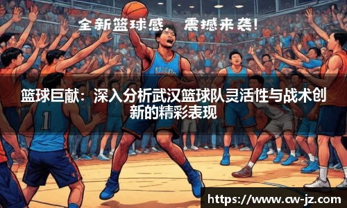 篮球巨献：深入分析武汉篮球队灵活性与战术创新的精彩表现