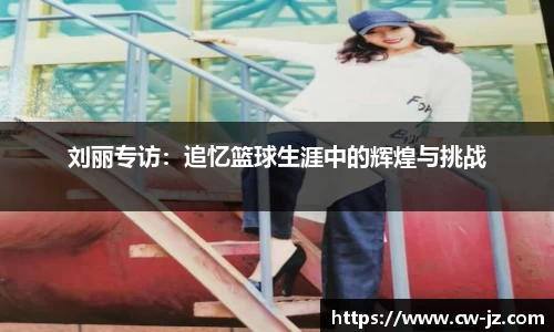 刘丽专访：追忆篮球生涯中的辉煌与挑战