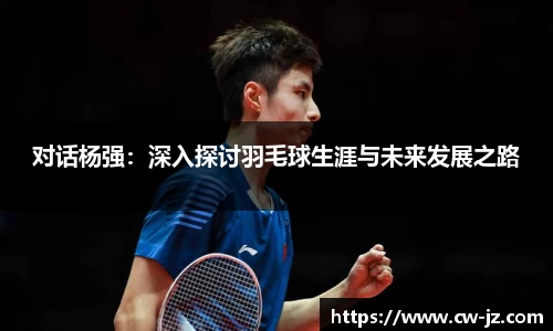 对话杨强：深入探讨羽毛球生涯与未来发展之路