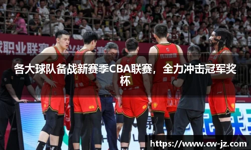 各大球队备战新赛季CBA联赛，全力冲击冠军奖杯