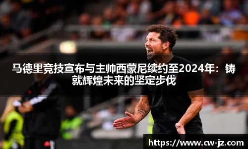 马德里竞技宣布与主帅西蒙尼续约至2024年：铸就辉煌未来的坚定步伐
