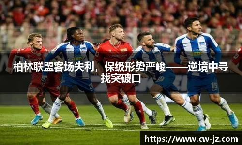 柏林联盟客场失利，保级形势严峻——逆境中寻找突破口