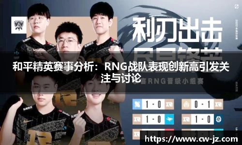 和平精英赛事分析：RNG战队表现创新高引发关注与讨论