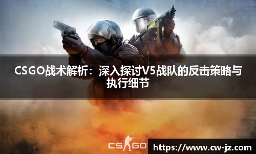 CSGO战术解析：深入探讨V5战队的反击策略与执行细节