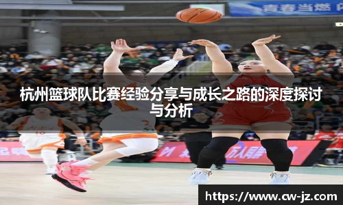 杭州篮球队比赛经验分享与成长之路的深度探讨与分析