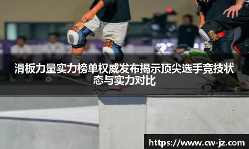 滑板力量实力榜单权威发布揭示顶尖选手竞技状态与实力对比
