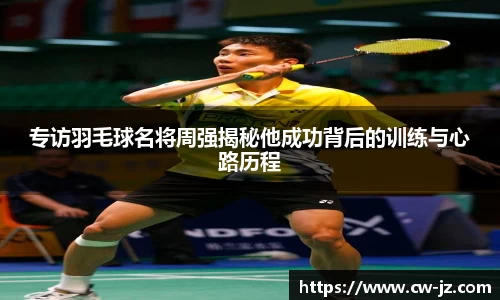 专访羽毛球名将周强揭秘他成功背后的训练与心路历程