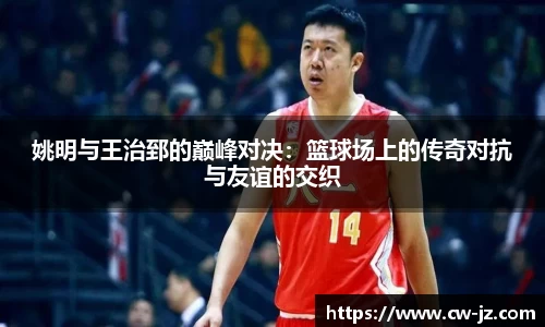 姚明与王治郅的巅峰对决：篮球场上的传奇对抗与友谊的交织