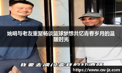 姚明与老友重聚畅谈篮球梦想共忆青春岁月的温暖时光