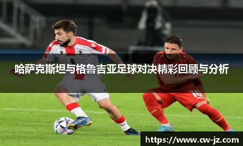 哈萨克斯坦与格鲁吉亚足球对决精彩回顾与分析