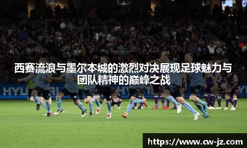 西赛流浪与墨尔本城的激烈对决展现足球魅力与团队精神的巅峰之战