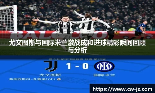 尤文图斯与国际米兰激战成和进球精彩瞬间回顾与分析