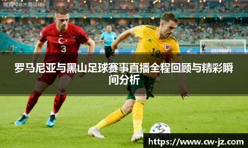 罗马尼亚与黑山足球赛事直播全程回顾与精彩瞬间分析